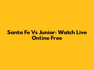Santa Fe Vs Junior: Watch Live Online Free