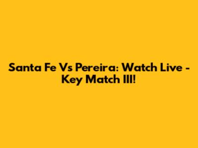Santa Fe Vs Pereira: Watch Live - Key Match III!