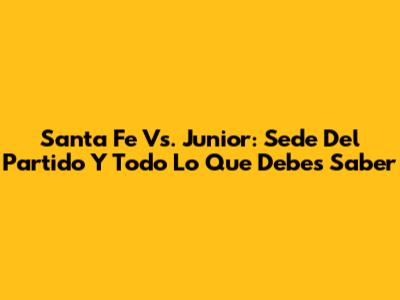 Santa Fe Vs. Junior: Sede Del Partido Y Todo Lo Que Debes Saber