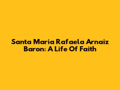 Santa Maria Rafaela Arnaiz Baron: A Life Of Faith