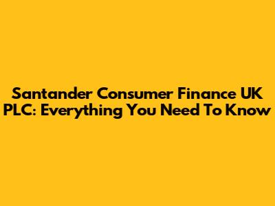 Santander Consumer Finance UK PLC: Everything You Need To Know