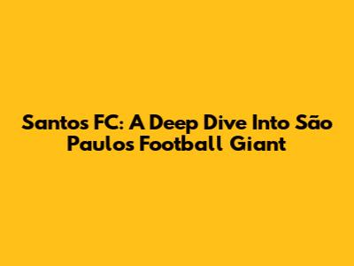 Santos FC: A Deep Dive Into São Paulo's Football Giant