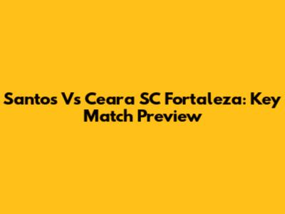 Santos Vs Ceara SC Fortaleza: Key Match Preview
