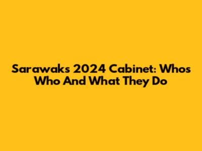 Sarawak's 2024 Cabinet: Who's Who And What They Do
