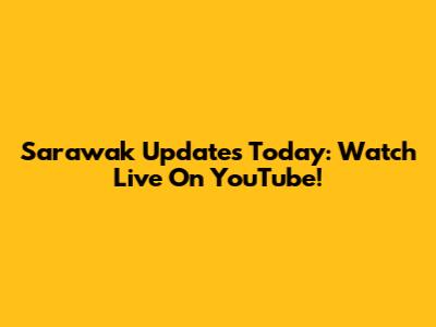 Sarawak Updates Today: Watch Live On YouTube!