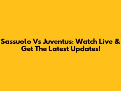 Sassuolo Vs Juventus: Watch Live & Get The Latest Updates!