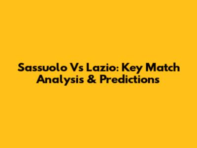 Sassuolo Vs Lazio: Key Match Analysis & Predictions
