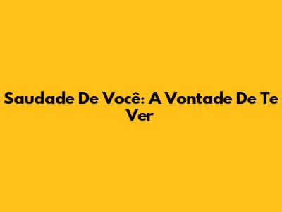 Saudade De Você: A Vontade De Te Ver