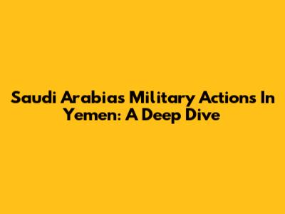 Saudi Arabia's Military Actions In Yemen: A Deep Dive