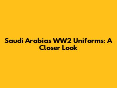 Saudi Arabia's WW2 Uniforms: A Closer Look