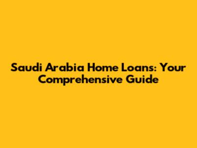 Saudi Arabia Home Loans: Your Comprehensive Guide