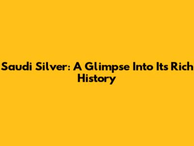 Saudi Silver: A Glimpse Into Its Rich History