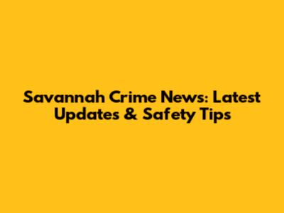 Savannah Crime News: Latest Updates & Safety Tips