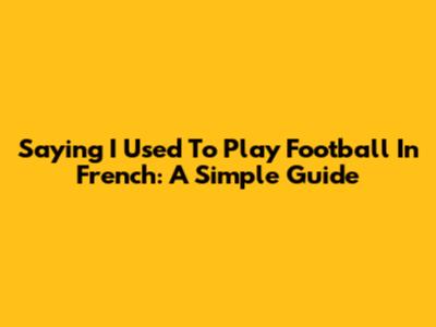 Saying "I Used To Play Football" In French: A Simple Guide