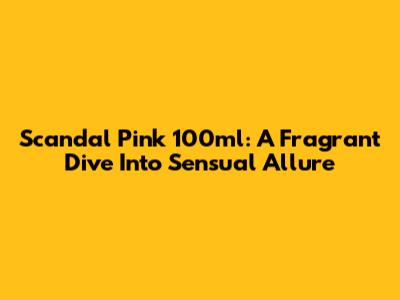 Scandal Pink 100ml: A Fragrant Dive Into Sensual Allure