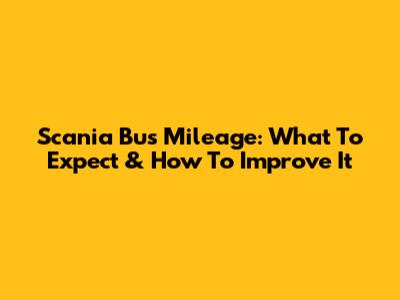 Scania Bus Mileage: What To Expect & How To Improve It