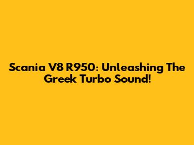 Scania V8 R950: Unleashing The Greek Turbo Sound!