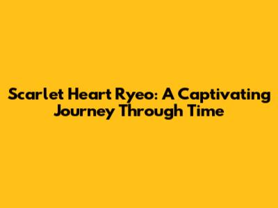 Scarlet Heart Ryeo: A Captivating Journey Through Time