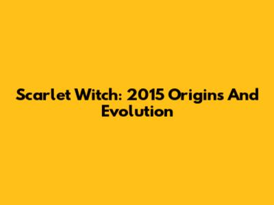 Scarlet Witch: 2015 Origins And Evolution