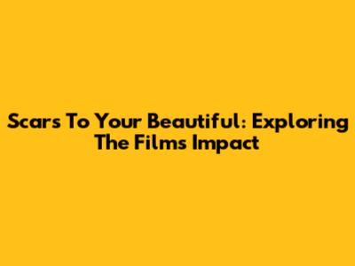 Scars To Your Beautiful: Exploring The Film's Impact