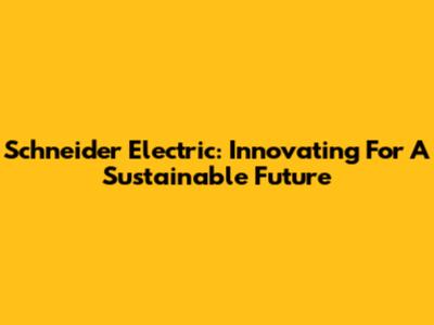 Schneider Electric: Innovating For A Sustainable Future