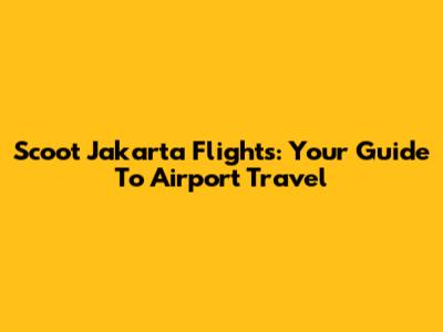 Scoot Jakarta Flights: Your Guide To Airport Travel