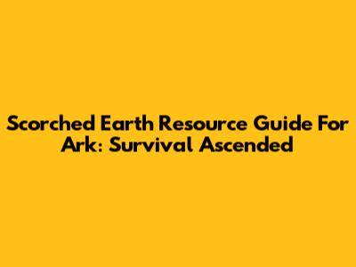 Scorched Earth Resource Guide For Ark: Survival Ascended