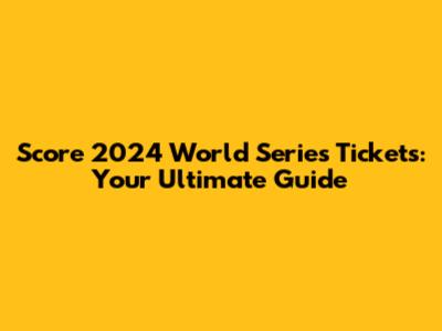Score 2024 World Series Tickets: Your Ultimate Guide
