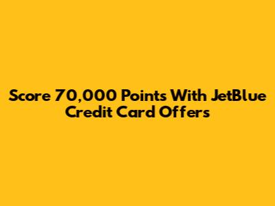 Score 70,000 Points With JetBlue Credit Card Offers