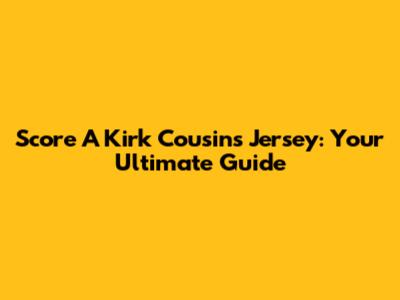 Score A Kirk Cousins Jersey: Your Ultimate Guide
