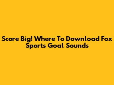 Score Big! Where To Download Fox Sports' Goal Sounds