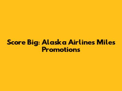 Score Big: Alaska Airlines Miles Promotions