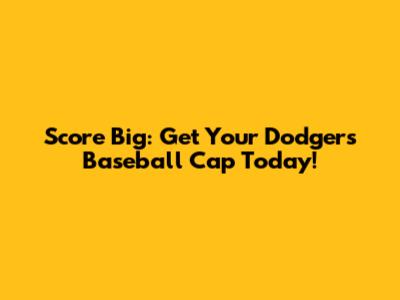 Score Big: Get Your Dodgers Baseball Cap Today!