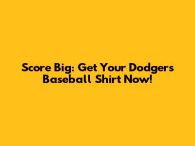 Score Big: Get Your Dodgers Baseball Shirt Now!