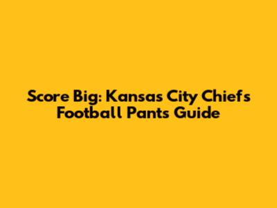 Score Big: Kansas City Chiefs Football Pants Guide
