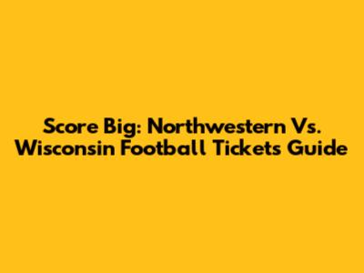 Score Big: Northwestern Vs. Wisconsin Football Tickets Guide