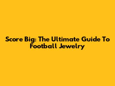 Score Big: The Ultimate Guide To Football Jewelry