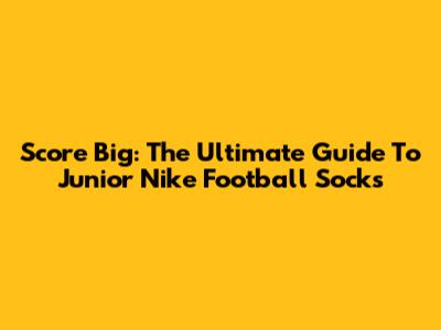 Score Big: The Ultimate Guide To Junior Nike Football Socks
