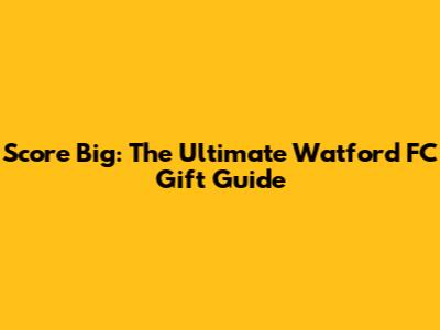 Score Big: The Ultimate Watford FC Gift Guide