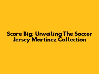 Score Big: Unveiling The Soccer Jersey Martinez Collection