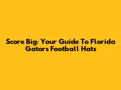 Score Big: Your Guide To Florida Gators Football Hats