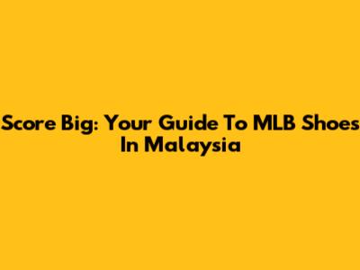 Score Big: Your Guide To MLB Shoes In Malaysia