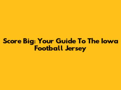 Score Big: Your Guide To The Iowa Football Jersey