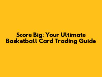 Score Big: Your Ultimate Basketball Card Trading Guide