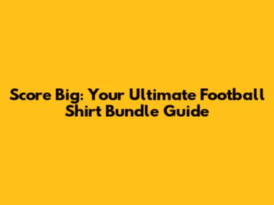 Score Big: Your Ultimate Football Shirt Bundle Guide