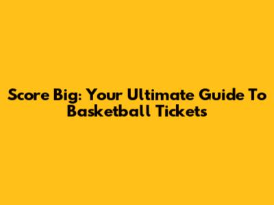 Score Big: Your Ultimate Guide To Basketball Tickets
