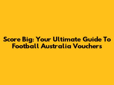 Score Big: Your Ultimate Guide To Football Australia Vouchers