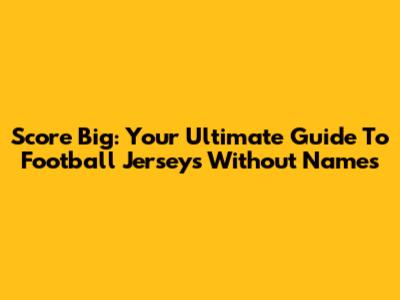 Score Big: Your Ultimate Guide To Football Jerseys Without Names