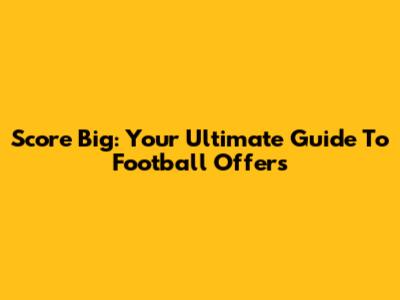 Score Big: Your Ultimate Guide To Football Offers