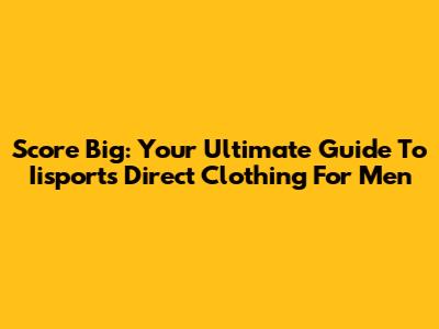 Score Big: Your Ultimate Guide To Iisports Direct Clothing For Men